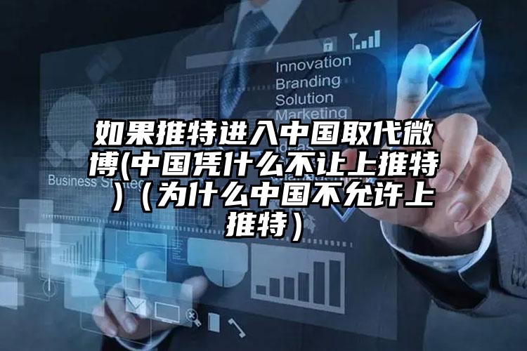 如果推特进入中国取代微博(中国凭什么不让上推特 )（为什么中国不允许上推特）