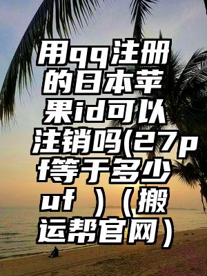 用qq注册的日本苹果id可以注销吗(27pf等于多少uf )（搬运帮官网）
