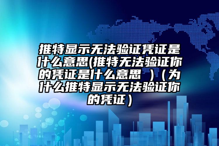 推特显示无法验证凭证是什么意思(推特无法验证你的凭证是什么意思 )（为什么推特显示无法验证你的凭证）