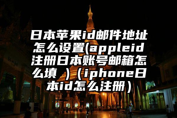 日本苹果id邮件地址怎么设置(appleid注册日本账号邮箱怎么填 )(iphone日本id怎么注册)