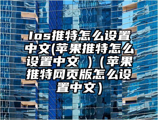 Ios推特怎么设置中文(苹果推特怎么设置中文 )（苹果推特网页版怎么设置中文）