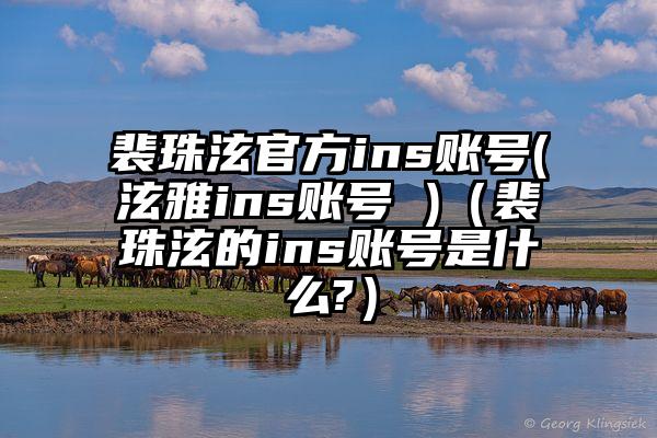 裴珠泫官方ins账号(泫雅ins账号 )（裴珠泫的ins账号是什么?）