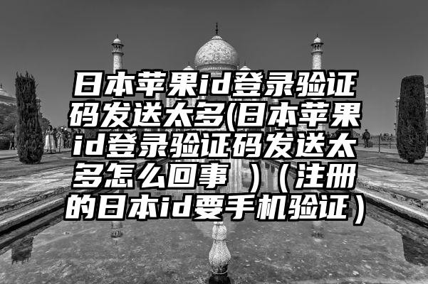 日本苹果id登录验证码发送太多(日本苹果id登录验证码发送太多怎么回事 )（注册的日本id要手机验证）