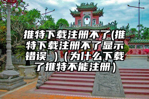 推特下载注册不了(推特下载注册不了显示错误 )（为什么下载了推特不能注册）