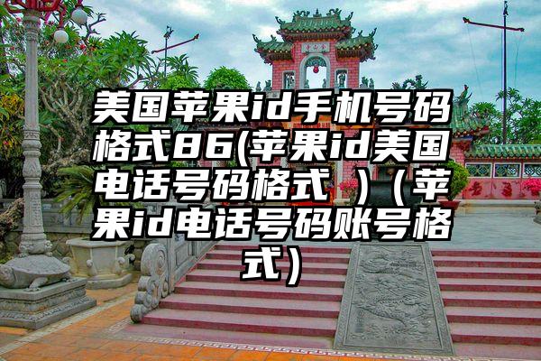 美国苹果id手机号码格式86(苹果id美国电话号码格式 )（苹果id电话号码账号格式）
