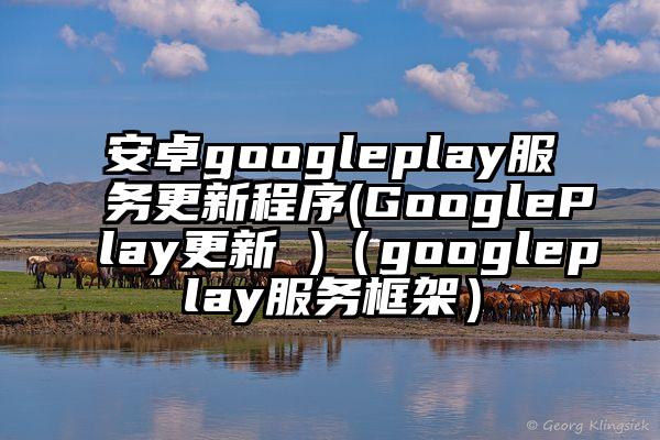 安卓googleplay服务更新程序(GooglePlay更新 )（googleplay服务框架）