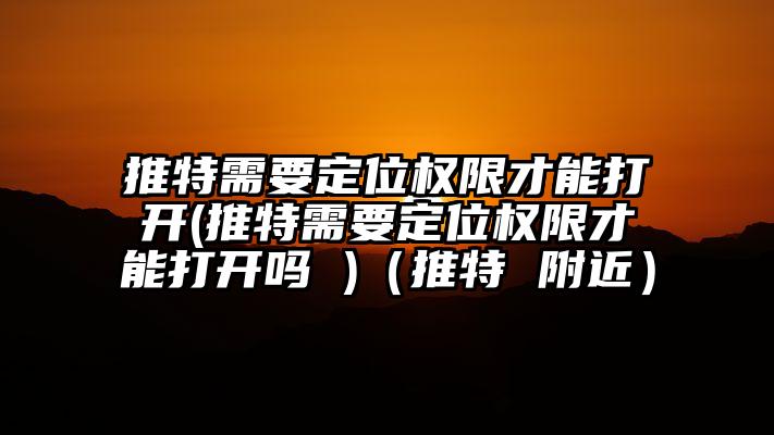推特需要定位权限才能打开(推特需要定位权限才能打开吗 )（推特 附近）