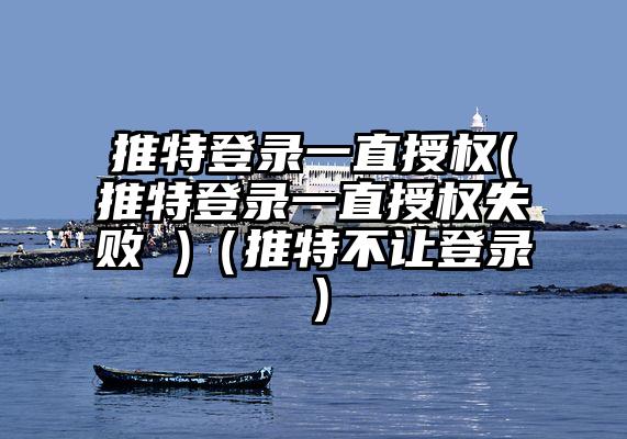推特登录一直授权(推特登录一直授权失败 )（推特不让登录）