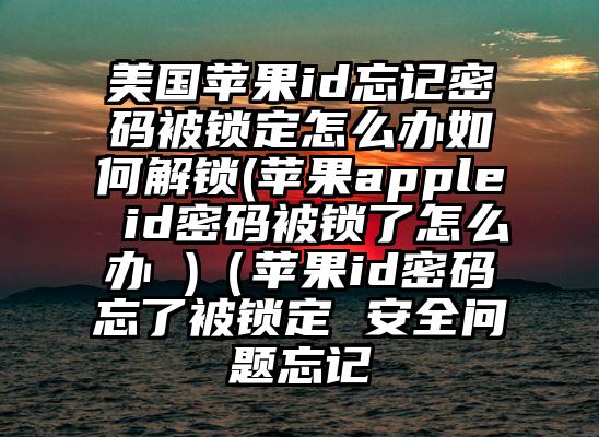美国苹果id忘记密码被锁定怎么办如何解锁(苹果apple id密码被锁了怎么办 )（苹果id密码忘了被锁定 安全问题忘记