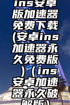 ins安卓版加速器免费下载(安卓ins加速器永久免费版 )（ins安卓加速器永久破解版）