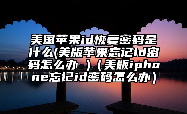 美国苹果id恢复密码是什么(美版苹果忘记id密码怎么办 )（美版iphone忘记id密码怎么办）