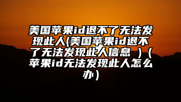 美国苹果id退不了无法发现此人(美国苹果id退不了无法发现此人信息 )（苹果id无法发现此人怎么办）