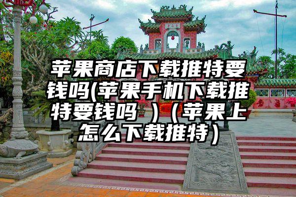 苹果商店下载推特要钱吗(苹果手机下载推特要钱吗 )（苹果上怎么下载推特）