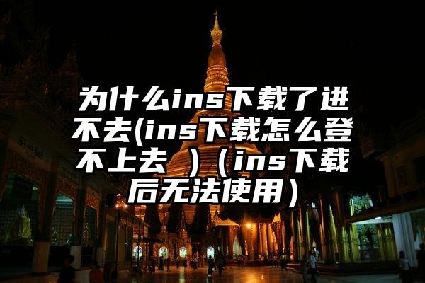 为什么ins下载了进不去(ins下载怎么登不上去 )（ins下载后无法使用）