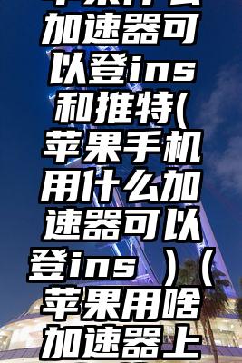 苹果什么加速器可以登ins和推特(苹果手机用什么加速器可以登ins )（苹果用啥加速器上推特）