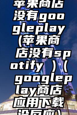 苹果商店没有googleplay(苹果商店没有spotify )（googleplay商店应用下载没反应）