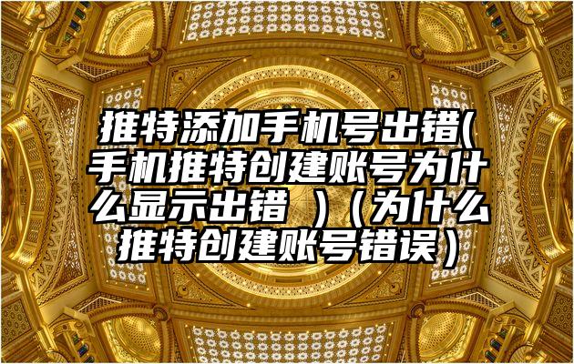 推特添加手机号出错(手机推特创建账号为什么显示出错 )（为什么推特创建账号错误）