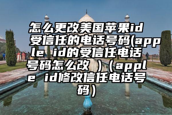 怎么更改美国苹果id受信任的电话号码(apple id的受信任电话号码怎么改 )（apple id修改信任电话号码）