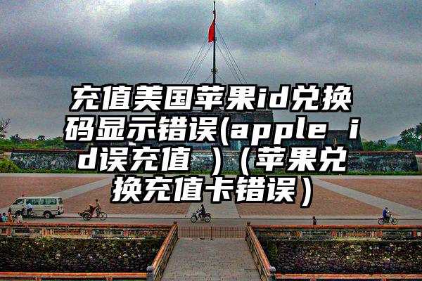 充值美国苹果id兑换码显示错误(apple id误充值 )（苹果兑换充值卡错误）
