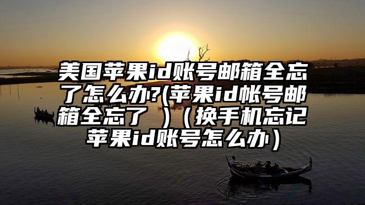美国苹果id账号邮箱全忘了怎么办?(苹果id帐号邮箱全忘了 )（换手机忘记苹果id账号怎么办）