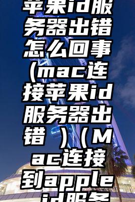 苹果电脑连接美国苹果id服务器出错怎么回事(mac连接苹果id服务器出错 )（Mac连接到apple id服务器时出错）