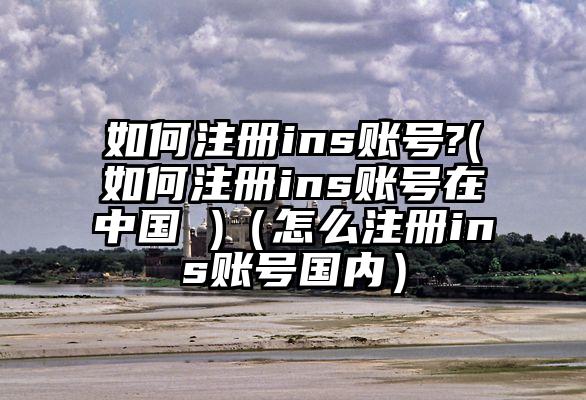 如何注册ins账号?(如何注册ins账号在中国 )（怎么注册ins账号国内）