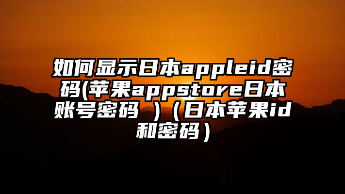 如何显示日本appleid密码(苹果appstore日本账号密码 )（日本苹果id和密码）
