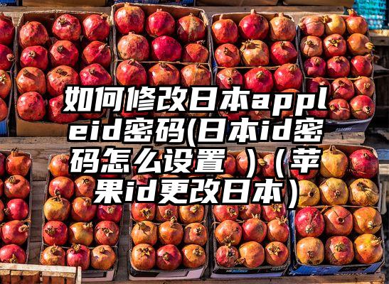 如何修改日本appleid密码(日本id密码怎么设置 )（苹果id更改日本）