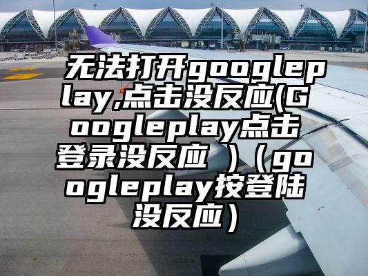 无法打开googleplay,点击没反应(Googleplay点击登录没反应 )（googleplay按登陆没反应）