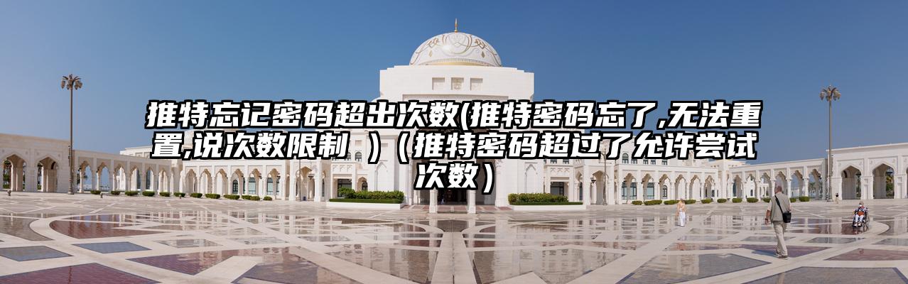 推特忘记密码超出次数(推特密码忘了,无法重置,说次数限制 )（推特密码超过了允许尝试次数）
