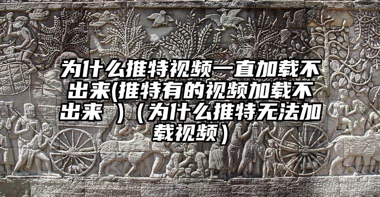 为什么推特视频一直加载不出来(推特有的视频加载不出来 )（为什么推特无法加载视频）