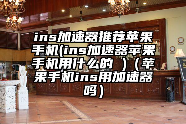 ins加速器推荐苹果手机(ins加速器苹果手机用什么的 )（苹果手机ins用加速器吗）