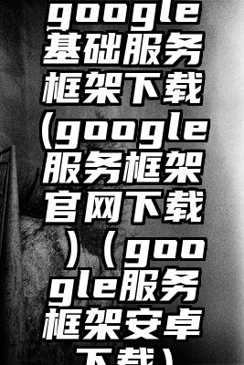 google基础服务框架下载(google服务框架官网下载 )（google服务框架安卓下载）