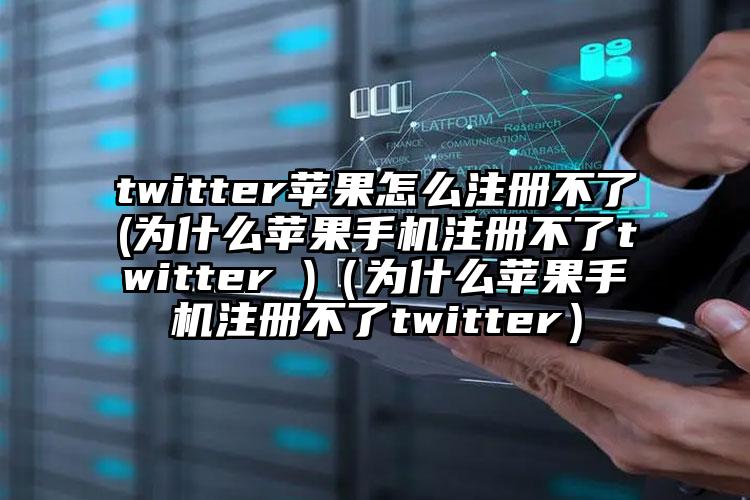 twitter苹果怎么注册不了(为什么苹果手机注册不了twitter )（为什么苹果手机注册不了twitter）