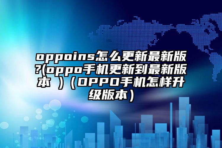 oppoins怎么更新最新版?(oppo手机更新到最新版本 )（OPPO手机怎样升级版本）