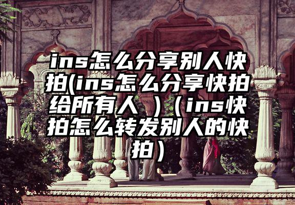 ins怎么分享别人快拍(ins怎么分享快拍给所有人 )（ins快拍怎么转发别人的快拍）