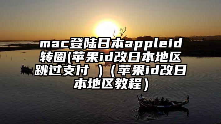 mac登陆日本appleid转圈(苹果id改日本地区跳过支付 )（苹果id改日本地区教程）