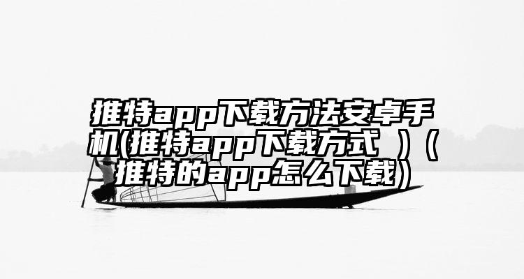 推特app下载方法安卓手机(推特app下载方式 )(推特的app怎么下载)