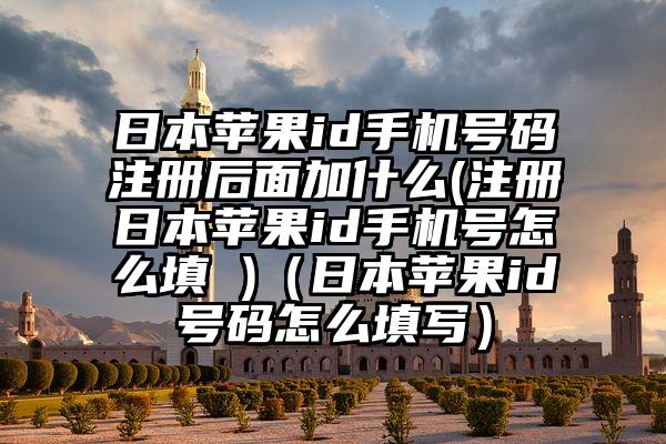 日本苹果id手机号码注册后面加什么(注册日本苹果id手机号怎么填 )（日本苹果id号码怎么填写）