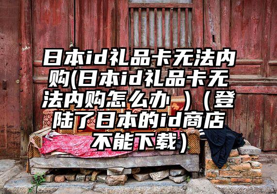 日本id礼品卡无法内购(日本id礼品卡无法内购怎么办 )（登陆了日本的id商店不能下载）