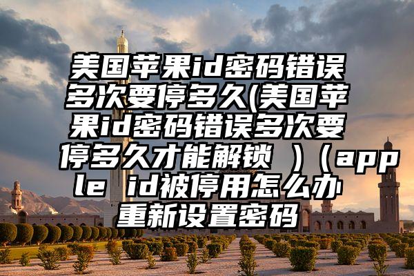 美国苹果id密码错误多次要停多久(美国苹果id密码错误多次要停多久才能解锁 )（apple id被停用怎么办重新设置密码