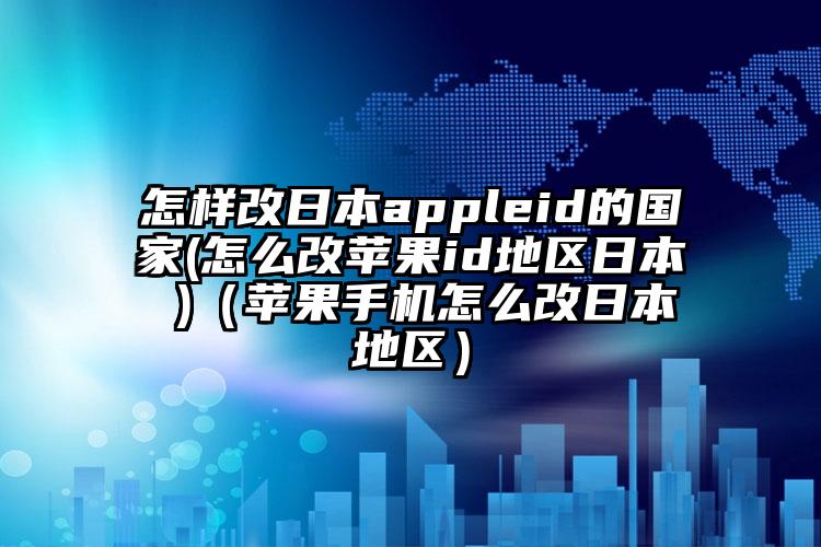 怎样改日本appleid的国家(怎么改苹果id地区日本 )（苹果手机怎么改日本地区）