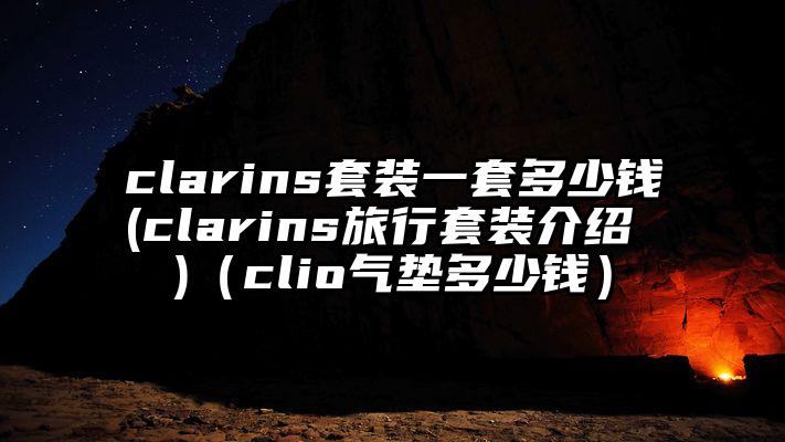 clarins套装一套多少钱(clarins旅行套装介绍 )（clio气垫多少钱）