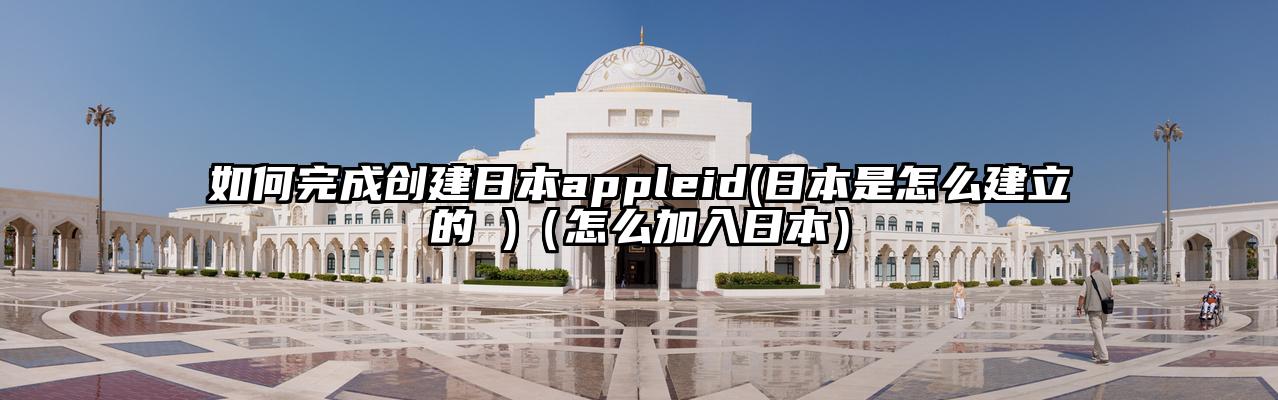 如何完成创建日本appleid(日本是怎么建立的 )（怎么加入日本）