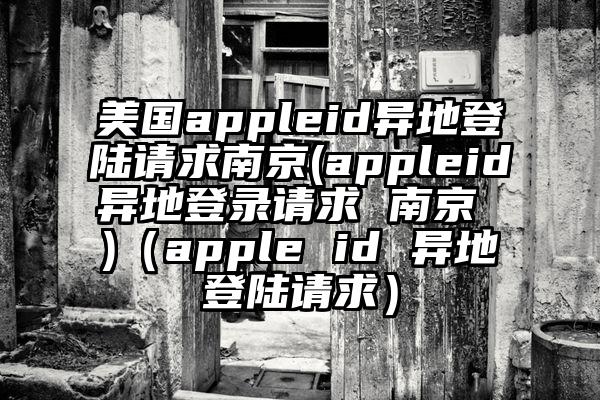 美国appleid异地登陆请求南京(appleid异地登录请求 南京 )（apple id 异地登陆请求）