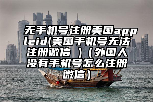 无手机号注册美国appleid(美国手机号无法注册微信 )（外国人没有手机号怎么注册微信）