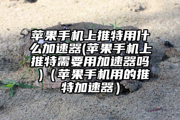 苹果手机上推特用什么加速器(苹果手机上推特需要用加速器吗 )（苹果手机用的推特加速器）