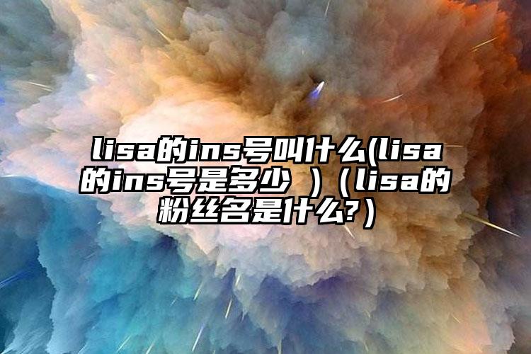 lisa的ins号叫什么(lisa的ins号是多少 )（lisa的粉丝名是什么?）