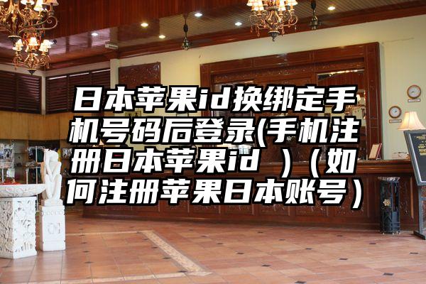 日本苹果id换绑定手机号码后登录(手机注册日本苹果id )(如何注册苹果日本账号)