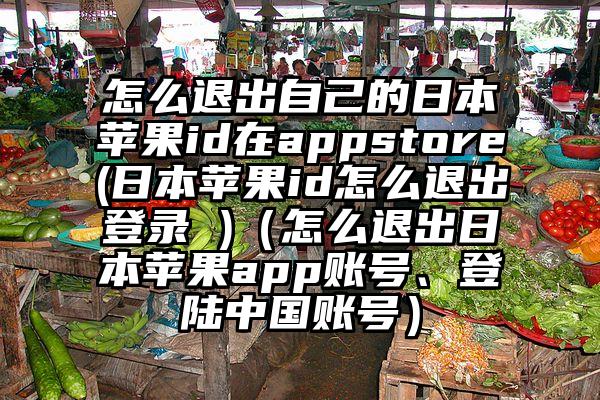 怎么退出自己的日本苹果id在appstore(日本苹果id怎么退出登录 )（怎么退出日本苹果app账号、登陆中国账号）